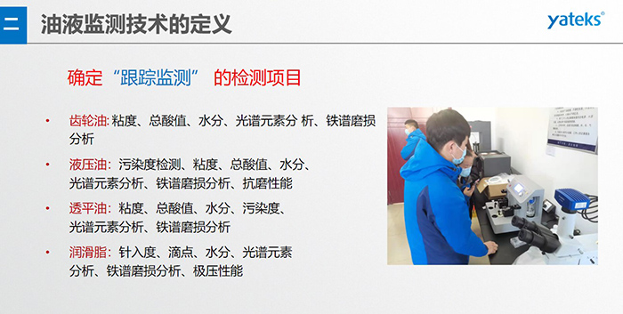 油液監測”重在趨勢分析，因為數據趨勢的變化比指標的單一變化所表達的設備潤滑狀態的信息更準確。因此，對運行設備中的油品應定期取樣檢驗，了解趨勢變化，這樣才能準確獲取油品狀況和系統運行的磨損情況。